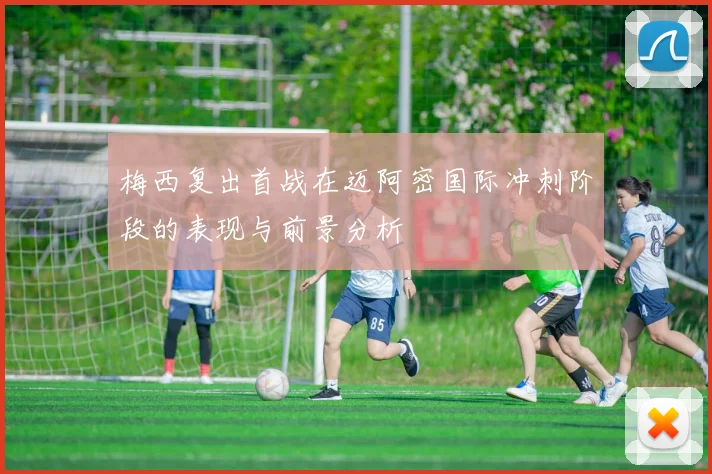 梅西复出首战在迈阿密国际冲刺阶段的表现与前景分析