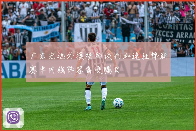 广东宏远外援续约谈判加速杜锋新赛季内线阵容备受瞩目
