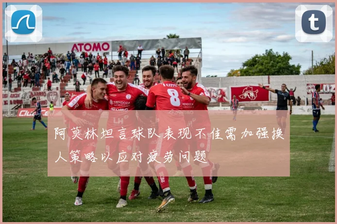 阿莫林坦言球队表现不佳需加强换人策略以应对疲劳问题