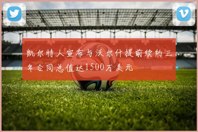 凯尔特人宣布与沃尔什提前续约三年合同总值达1500万美元