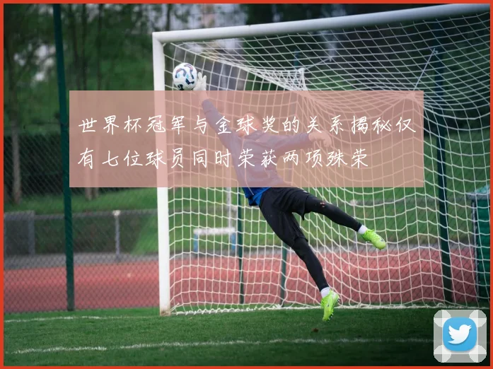 世界杯冠军与金球奖的关系揭秘仅有七位球员同时荣获两项殊荣