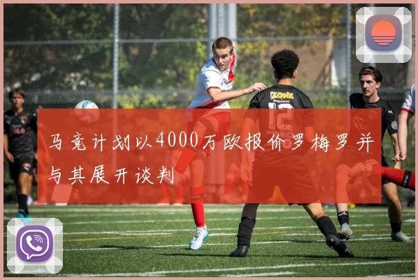马竞计划以4000万欧报价罗梅罗并与其展开谈判